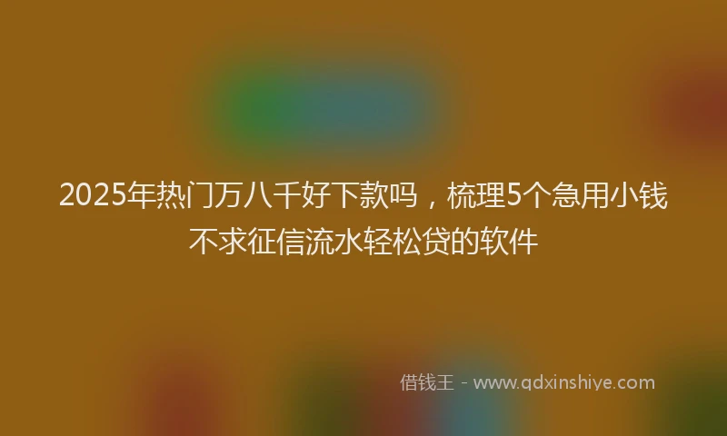 2025年热门万八千好下款吗，梳理5个急用小钱不求征信流水轻松贷的软件