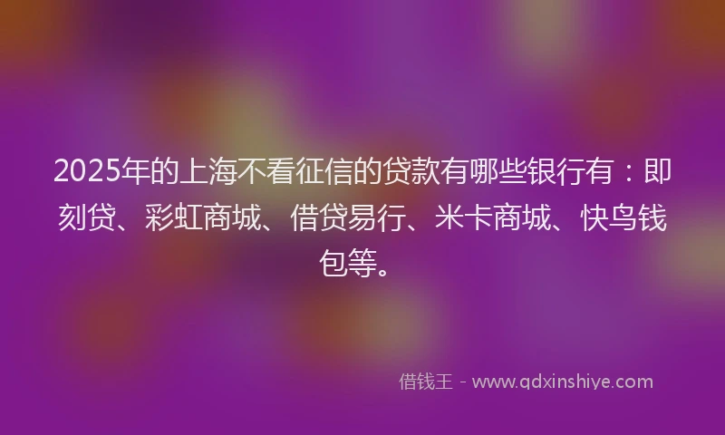 2025年的上海不看征信的贷款有哪些银行有：即刻贷、彩虹商城、借贷易行、米卡商城、快鸟钱包等。