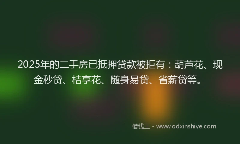2025年的二手房已抵押贷款被拒有：葫芦花、现金秒贷、桔享花、随身易贷、省薪贷等。
