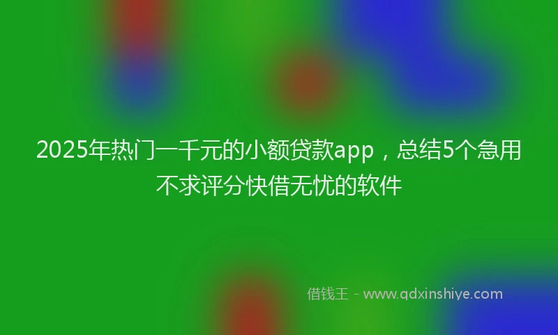 2025年热门一千元的小额贷款app，总结5个急用不求评分快借无忧的软件