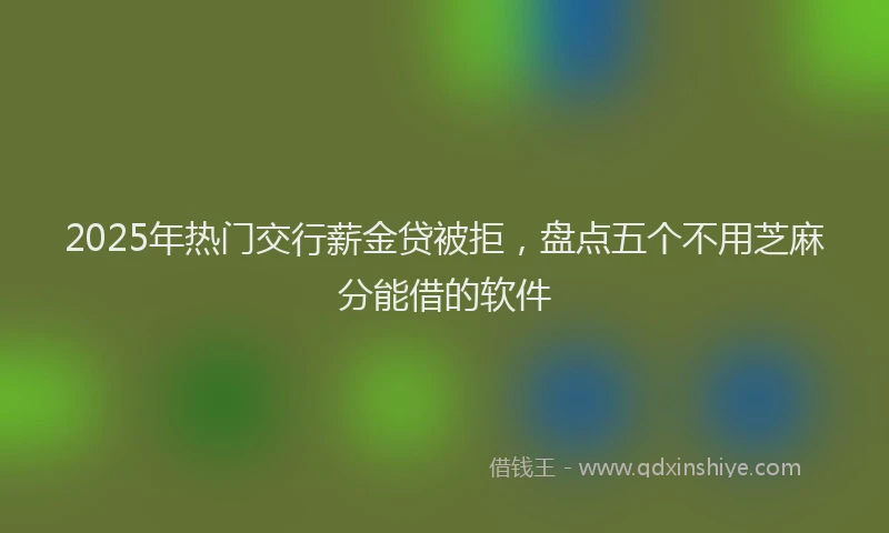 2025年热门交行薪金贷被拒，盘点五个不用芝麻分能借的软件
