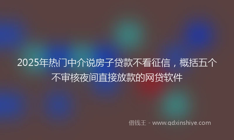2025年热门中介说房子贷款不看征信，概括五个不审核夜间直接放款的网贷软件