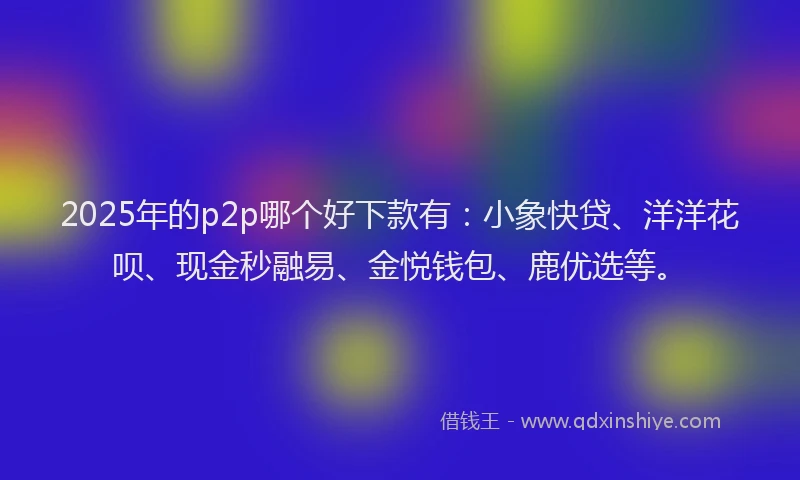 2025年的p2p哪个好下款有：小象快贷、洋洋花呗、现金秒融易、金悦钱包、鹿优选等。