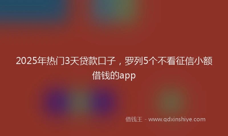 2025年热门3天贷款口子，罗列5个不看征信小额借钱的app