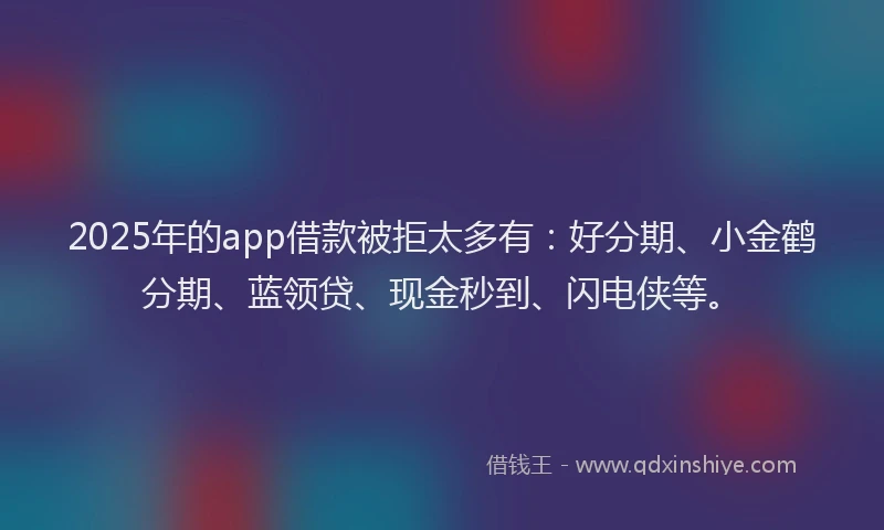 2025年的app借款被拒太多有：好分期、小金鹤分期、蓝领贷、现金秒到、闪电侠等。