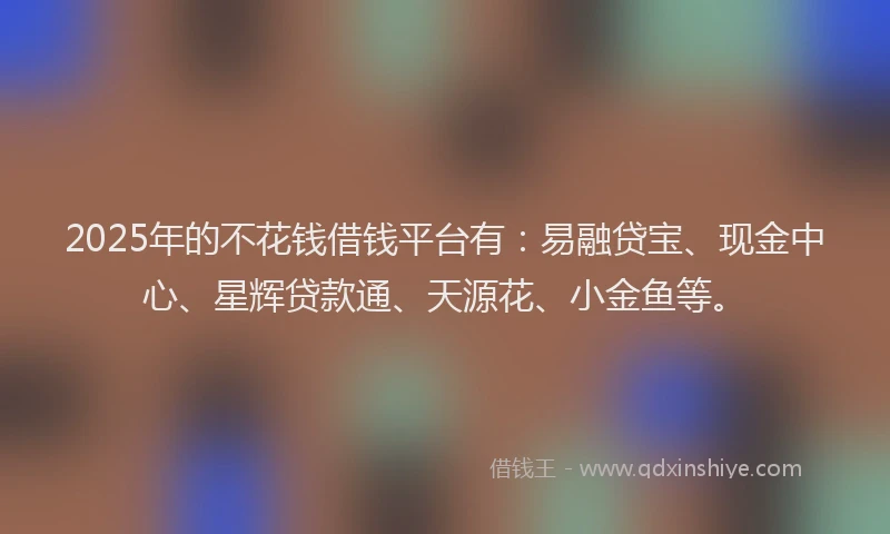 2025年的不花钱借钱平台有：易融贷宝、现金中心、星辉贷款通、天源花、小金鱼等。