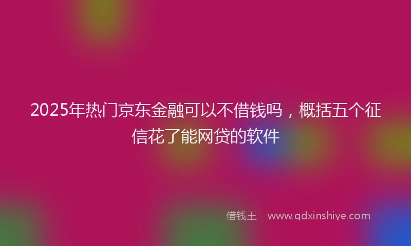 2025年热门京东金融可以不借钱吗，概括五个征信花了能网贷的软件