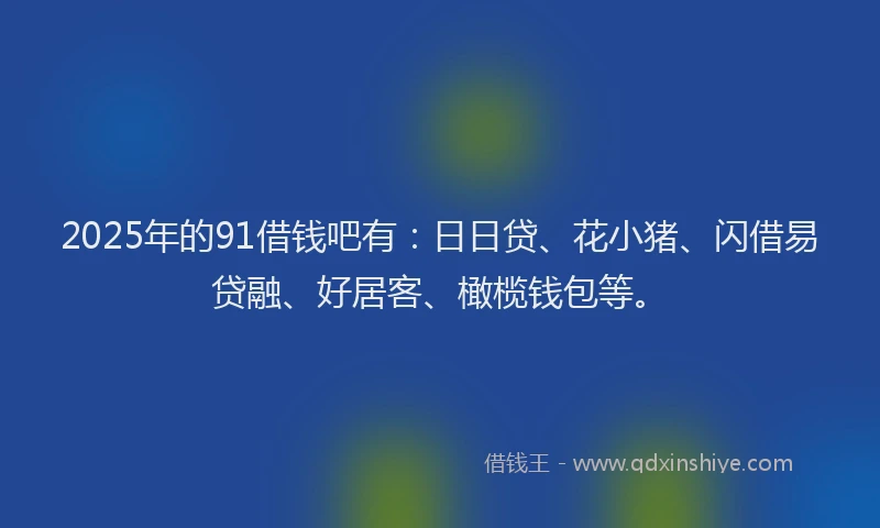 2025年的91借钱吧有:日日贷、花小猪、闪借易贷融、好居客、橄榄钱包等。