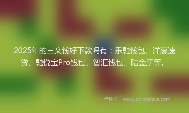 2025年的三文钱好下款吗有：乐融钱包、洋葱速贷、融悦宝Pro钱包、智汇钱包、陆金所等。