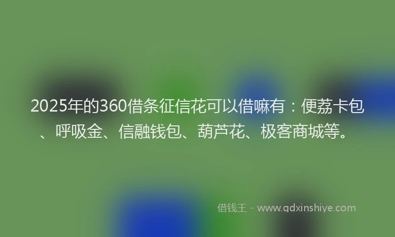 2025年的360借条征信花可以借嘛有：便荔卡包、呼吸金、信融钱包、葫芦花、极客商城等。