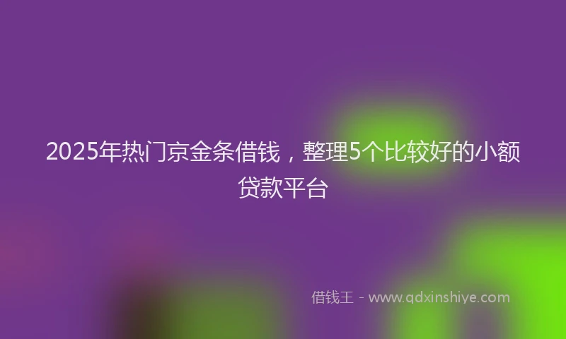 2025年热门京金条借钱，整理5个比较好的小额贷款平台