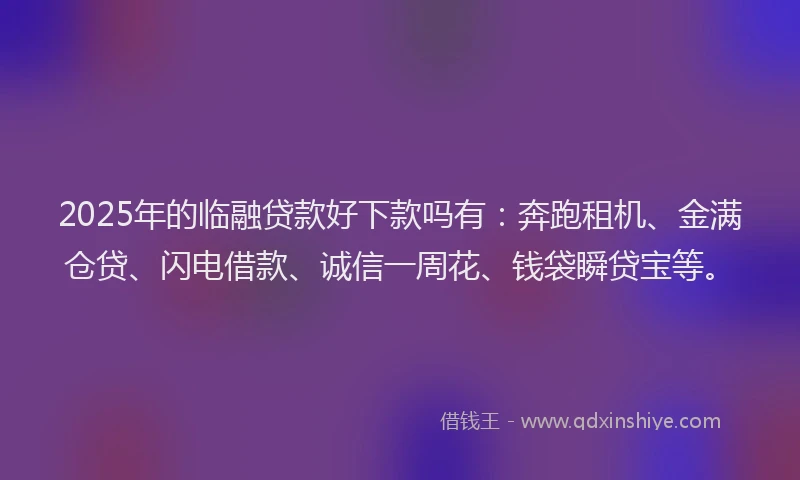 2025年的临融贷款好下款吗有：奔跑租机、金满仓贷、闪电借款、诚信一周花、钱袋瞬贷宝等。