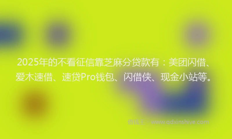 2025年的不看征信靠芝麻分贷款有：美团闪借、爱木速借、速贷Pro钱包、闪借侠、现金小站等。