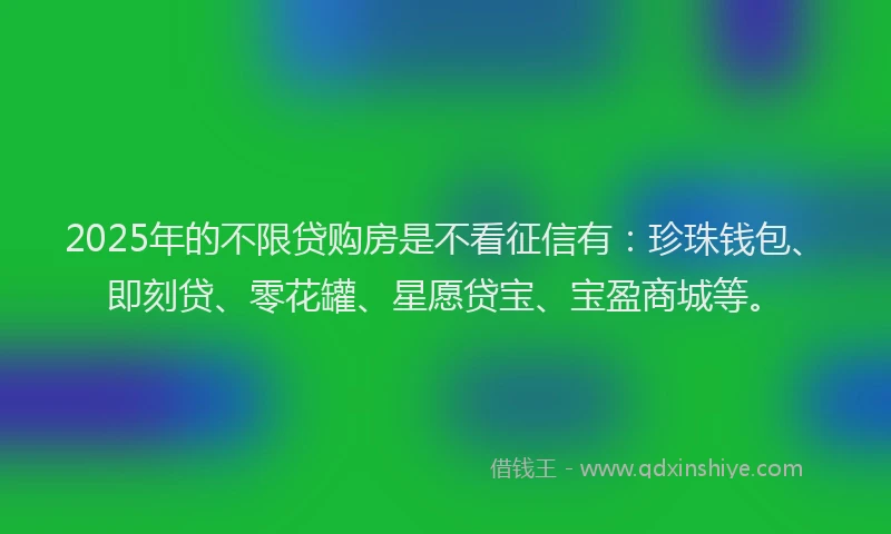 2025年的不限贷购房是不看征信有：珍珠钱包、即刻贷、零花罐、星愿贷宝、宝盈商城等。