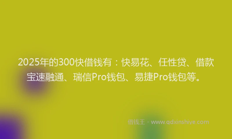 2025年的300快借钱有：快易花、任性贷、借款宝速融通、瑞信Pro钱包、易捷Pro钱包等。