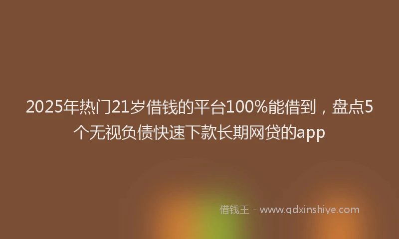 2025年热门21岁借钱的平台100%能借到，盘点5个无视负债快速下款长期网贷的app