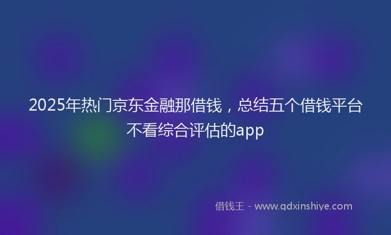 2025年热门京东金融那借钱，总结五个借钱平台不看综合评估的app