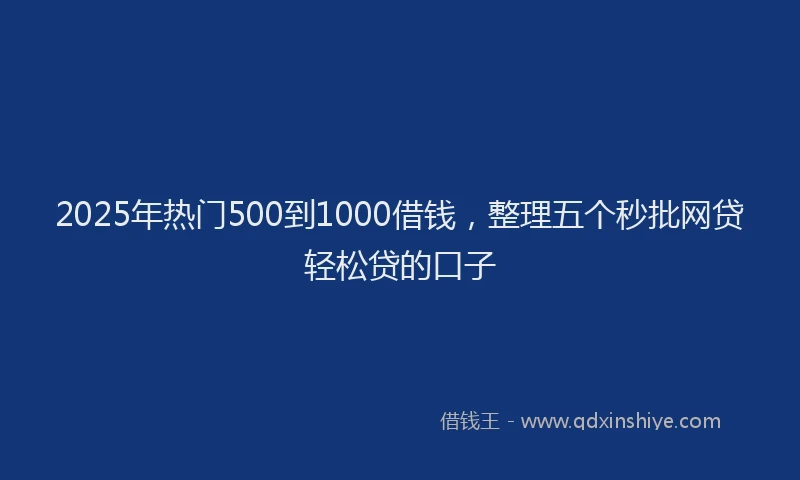 2025年热门500到1000借钱，整理五个秒批网贷轻松贷的口子