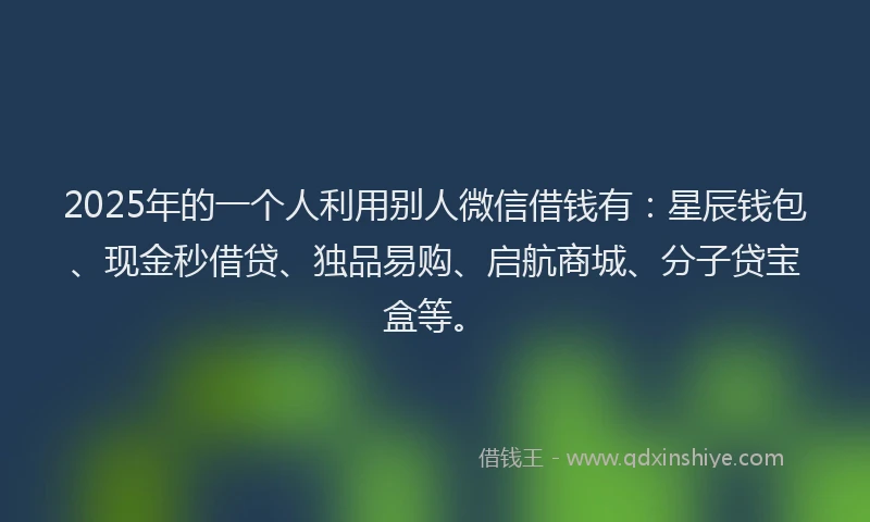 2025年的一个人利用别人微信借钱有：星辰钱包、现金秒借贷、独品易购、启航商城、分子贷宝盒等。