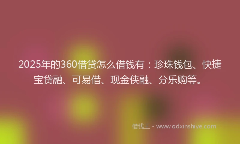 2025年的360借贷怎么借钱有：珍珠钱包、快捷宝贷融、可易借、现金侠融、分乐购等。