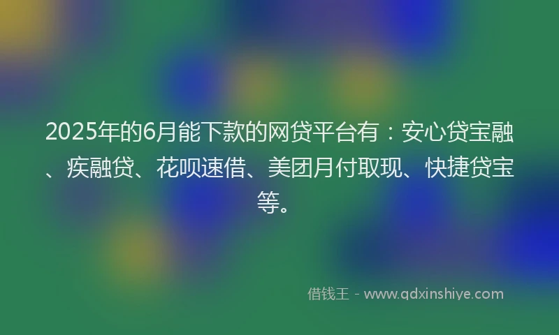 2025年的6月能下款的网贷平台有：安心贷宝融、疾融贷、花呗速借、美团月付取现、快捷贷宝等。