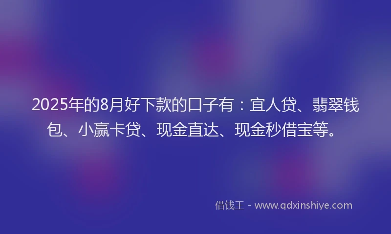 2025年的8月好下款的口子有：宜人贷、翡翠钱包、小赢卡贷、现金直达、现金秒借宝等。