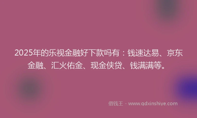 2025年的乐视金融好下款吗有：钱速达易、京东金融、汇火佑金、现金侠贷、钱满满等。