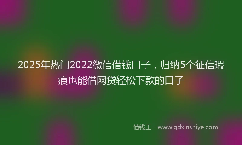 2025年热门2022微信借钱口子，归纳5个征信瑕疵也能借网贷轻松下款的口子