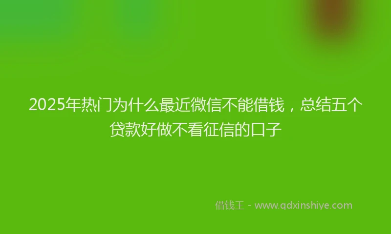 2025年热门为什么最近微信不能借钱，总结五个贷款好做不看征信的口子