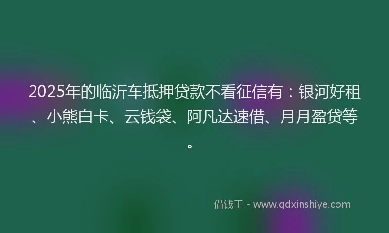 2025年的临沂车抵押贷款不看征信有：银河好租、小熊白卡、云钱袋、阿凡达速借、月月盈贷等。