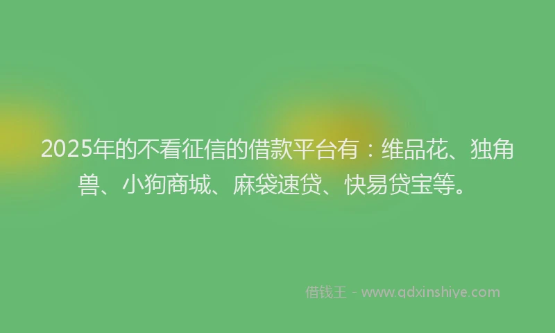 2025年的不看征信的借款平台有：维品花、独角兽、小狗商城、麻袋速贷、快易贷宝等。