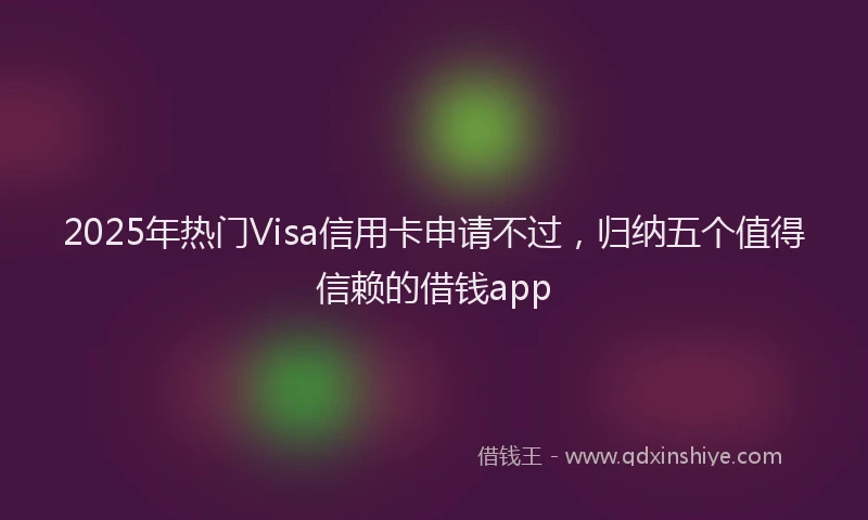 2025年热门Visa信用卡申请不过，归纳五个值得信赖的借钱app