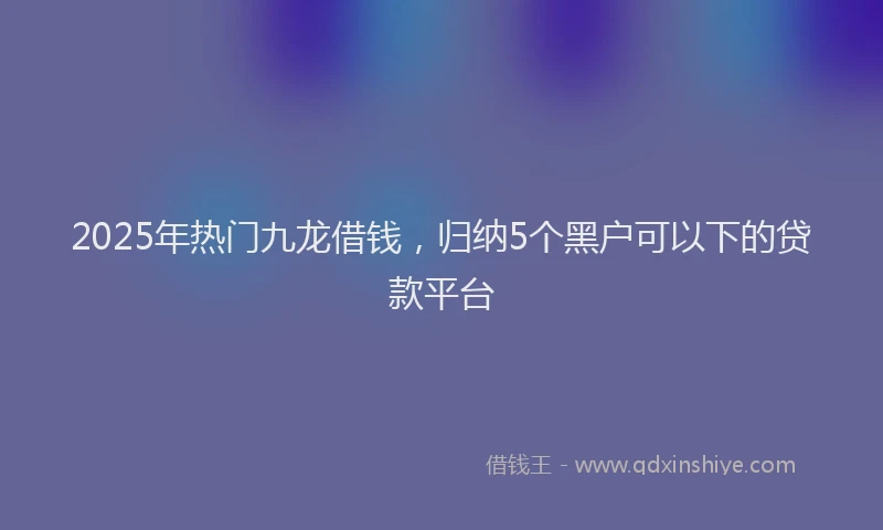 2025年热门九龙借钱，归纳5个黑户可以下的贷款平台