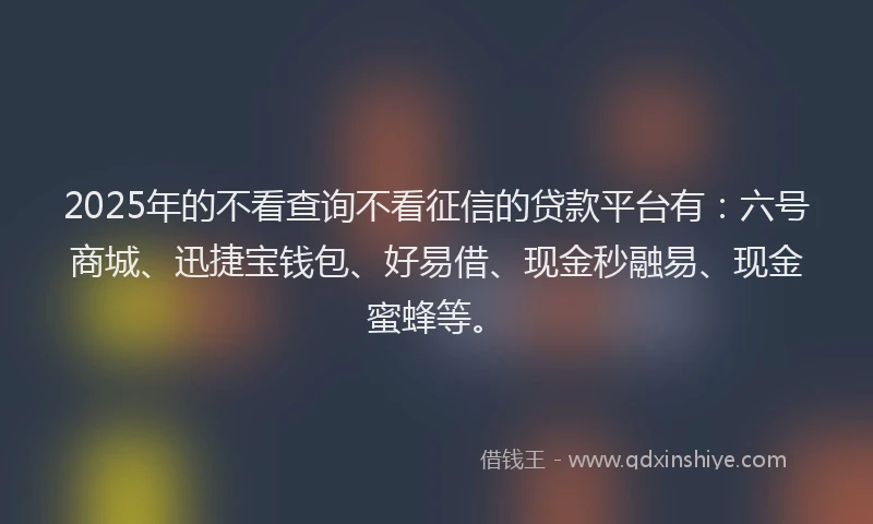 2025年的不看查询不看征信的贷款平台有：六号商城、迅捷宝钱包、好易借、现金秒融易、现金蜜蜂等。