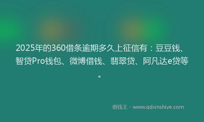2025年的360借条逾期多久上征信有：豆豆钱、智贷Pro钱包、微博借钱、翡翠贷、阿凡达e贷等。