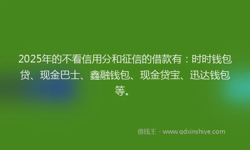 2025年的不看信用分和征信的借款有：时时钱包贷、现金巴士、鑫融钱包、现金贷宝、迅达钱包等。