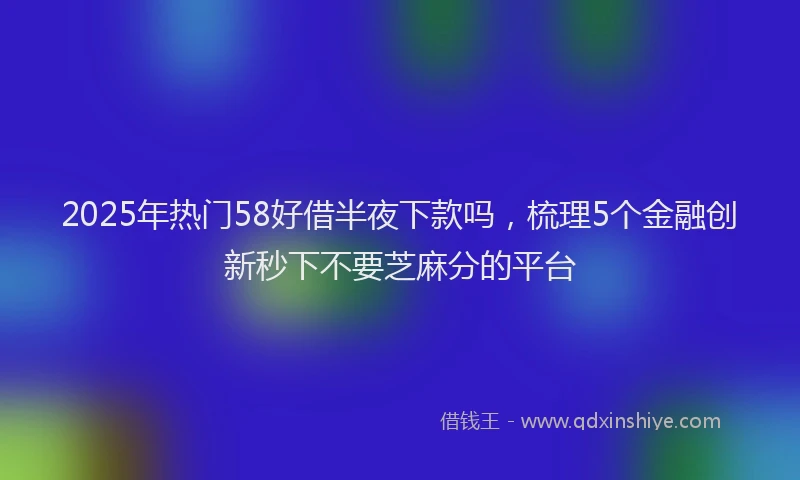 2025年热门58好借半夜下款吗，梳理5个金融创新秒下不要芝麻分的平台
