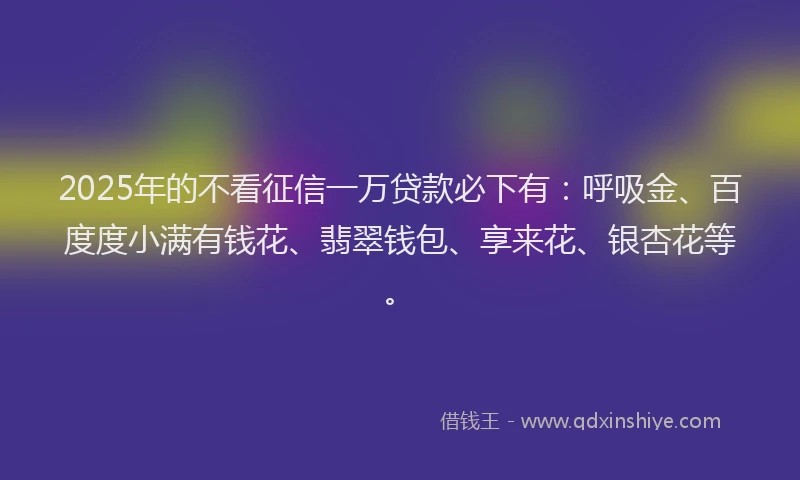 2025年的不看征信一万贷款必下有：呼吸金、百度度小满有钱花、翡翠钱包、享来花、银杏花等。