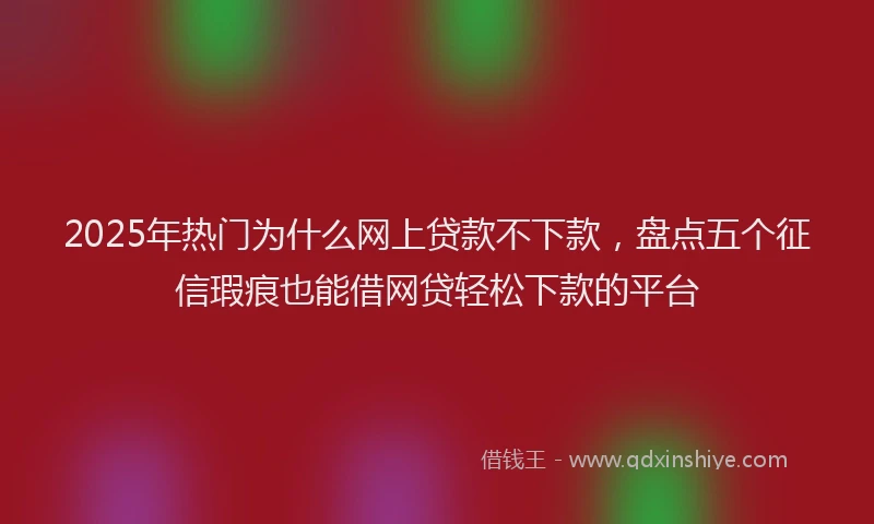2025年热门为什么网上贷款不下款，盘点五个征信瑕疵也能借网贷轻松下款的平台