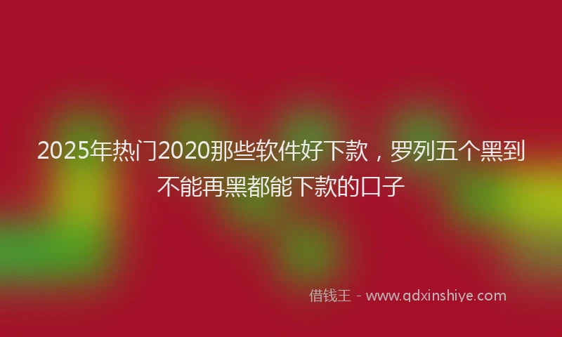 2025年热门2020那些软件好下款，罗列五个黑到不能再黑都能下款的口子