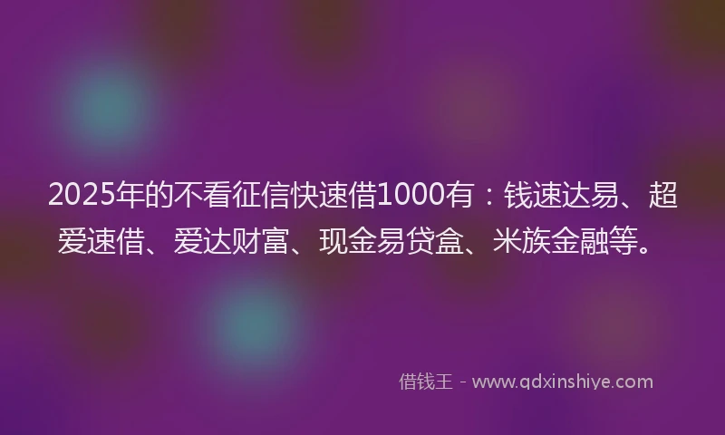2025年的不看征信快速借1000有：钱速达易、超爱速借、爱达财富、现金易贷盒、米族金融等。