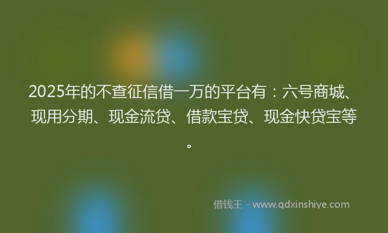 2025年的不查征信借一万的平台有：六号商城、现用分期、现金流贷、借款宝贷、现金快贷宝等。