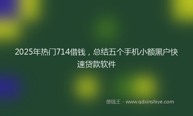 2025年热门714借钱，总结五个手机小额黑户快速贷款软件