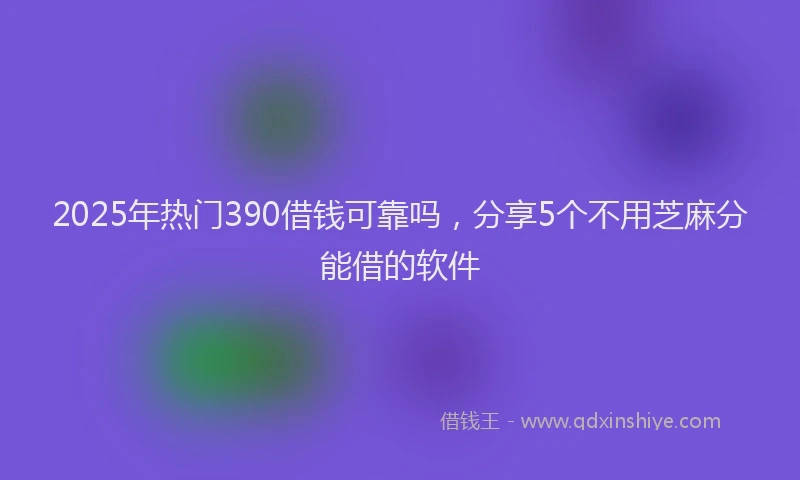 2025年热门390借钱可靠吗，分享5个不用芝麻分能借的软件