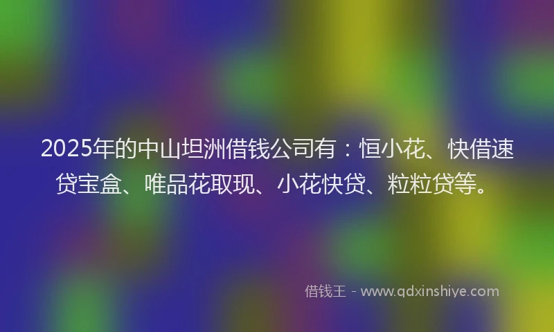 2025年的中山坦洲借钱公司有：恒小花、快借速贷宝盒、唯品花取现、小花快贷、粒粒贷等。