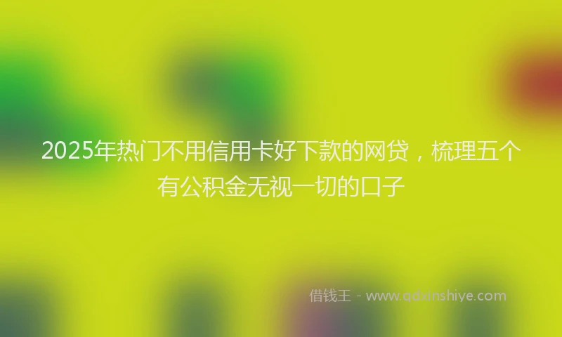 2025年热门不用信用卡好下款的网贷，梳理五个有公积金无视一切的口子