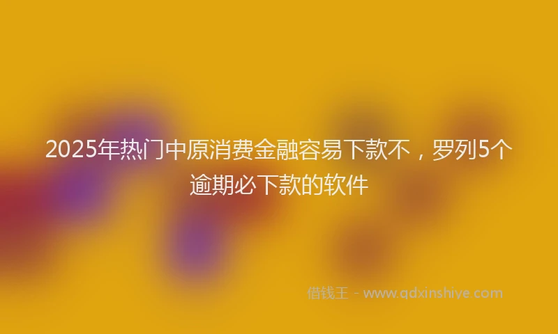 2025年热门中原消费金融容易下款不，罗列5个逾期必下款的软件