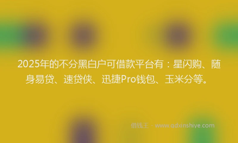 2025年的不分黑白户可借款平台有：星闪购、随身易贷、速贷侠、迅捷Pro钱包、玉米分等。