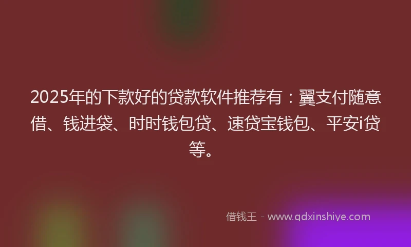 2025年的下款好的贷款软件推荐有：翼支付随意借、钱进袋、时时钱包贷、速贷宝钱包、平安i贷等。