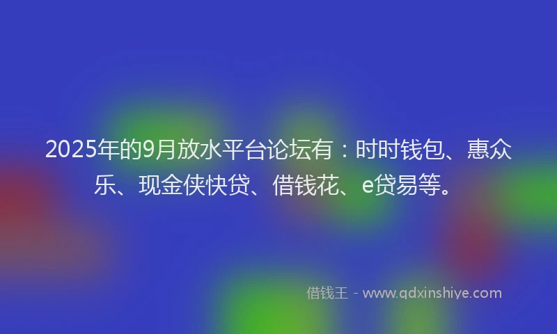 2025年的9月放水平台论坛有：时时钱包、惠众乐、现金侠快贷、借钱花、e贷易等。
